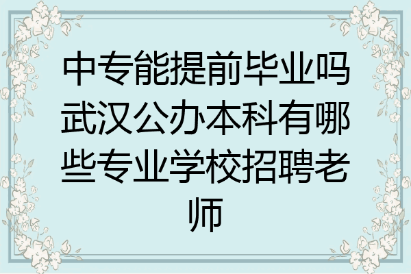 中专能提前毕业吗武汉公办本科有哪些专业学校招聘老师