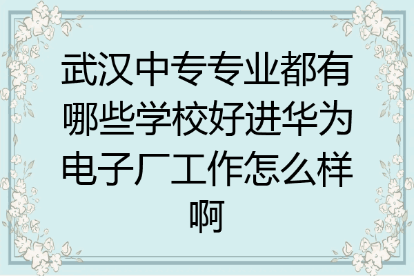 武汉中专专业都有哪些学校好进华为电子厂工作怎么样啊