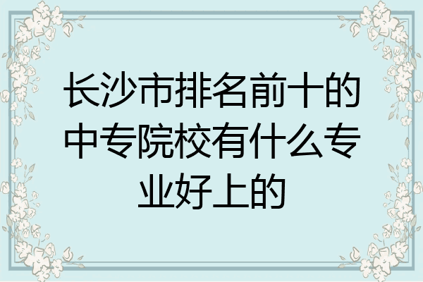 长沙市排名前十的中专院校有什么专业好上的