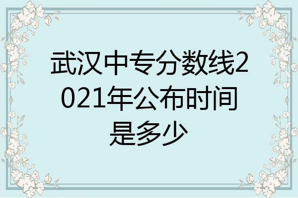 武汉中专分数线2021年公布时间是多少