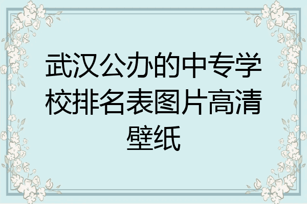 武汉公办的中专学校排名表图片高清壁纸