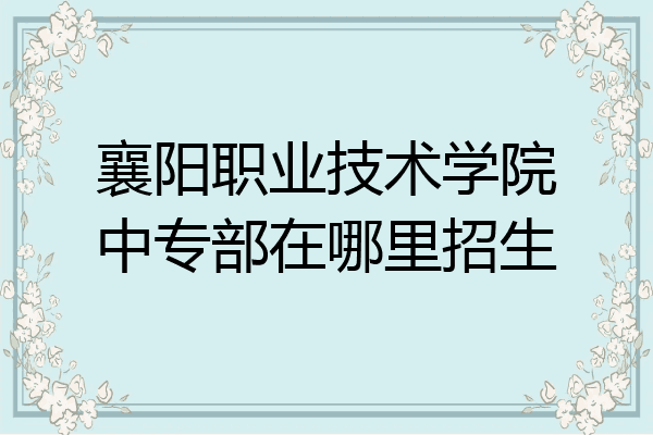 襄阳职业技术学院中专部在哪里招生