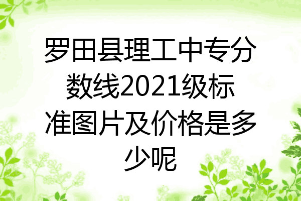 罗田县理工中专分数线2021级标准图片及价格是多少呢