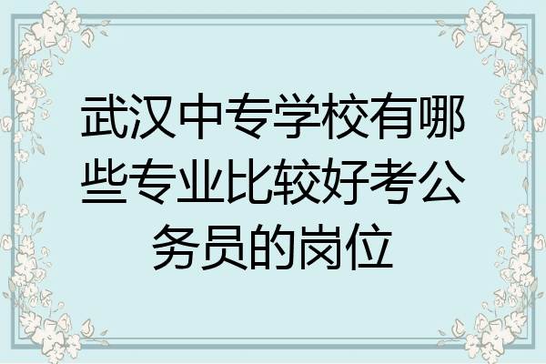 武汉中专学校有哪些专业比较好考公务员的岗位