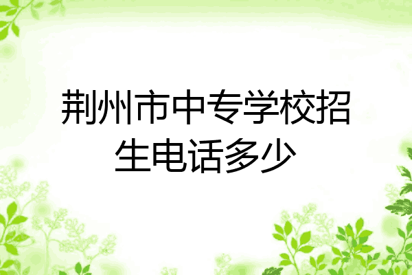 荆州市中专学校招生电话多少