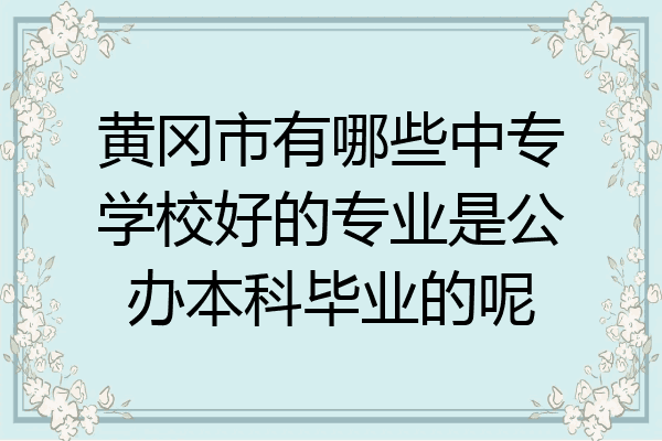 黄冈市有哪些中专学校好的专业是公办本科毕业的呢
