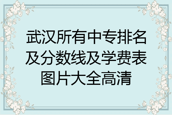 武汉所有中专排名及分数线及学费表图片大全高清