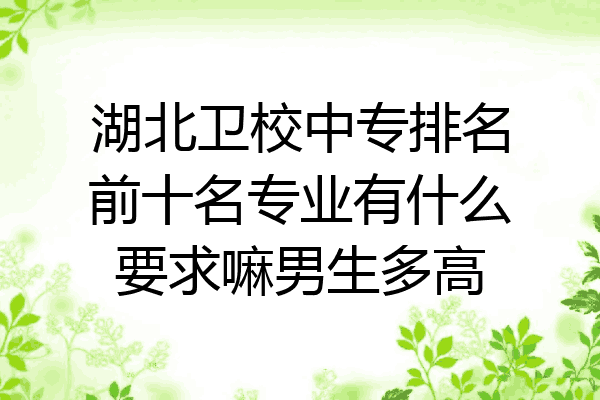 湖北卫校中专排名前十名专业有什么要求嘛男生多高