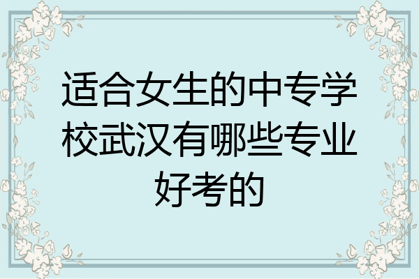 适合女生的中专学校武汉有哪些专业好考的