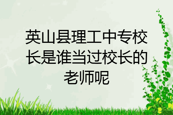 英山县理工中专校长是谁当过校长的老师呢
