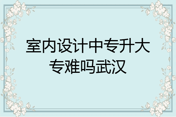 室内设计中专升大专难吗武汉