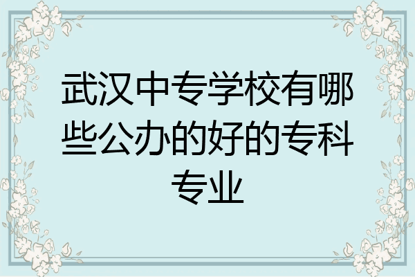 武汉中专学校有哪些公办的好的专科专业