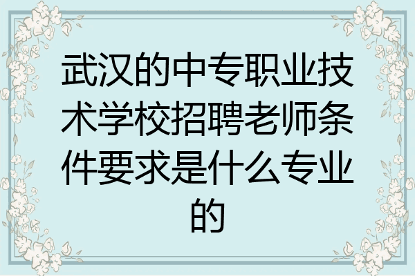 武汉的中专职业技术学校招聘老师条件要求是什么专业的