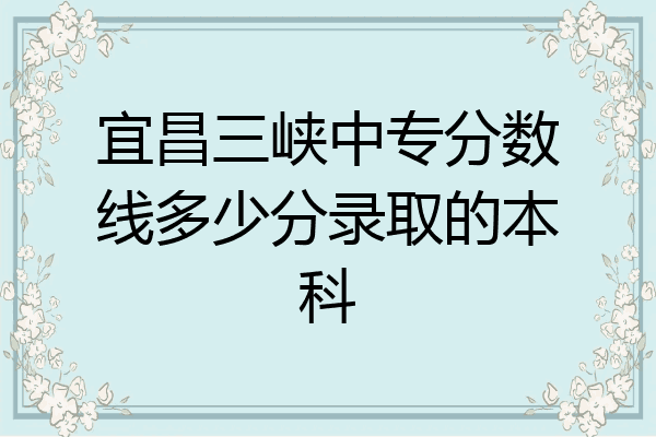 宜昌三峡中专分数线多少分录取的本科