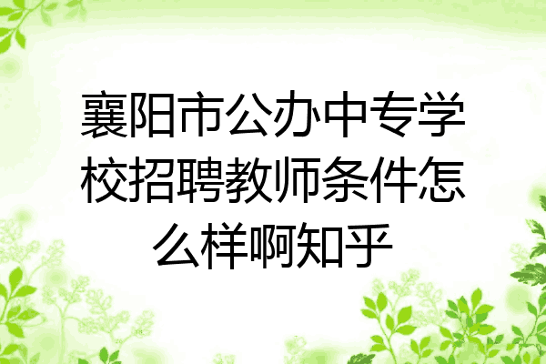 襄阳市公办中专学校招聘教师条件怎么样啊知乎