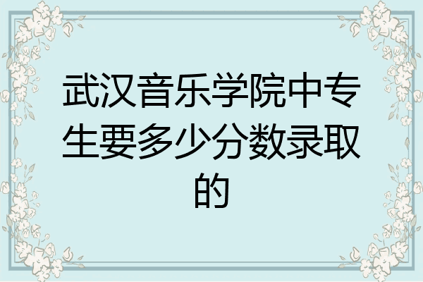 武汉音乐学院中专生要多少分数录取的