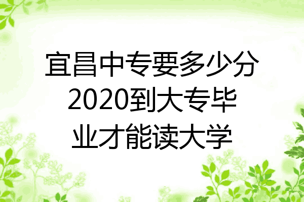 宜昌中专要多少分2020到大专毕业才能读大学
