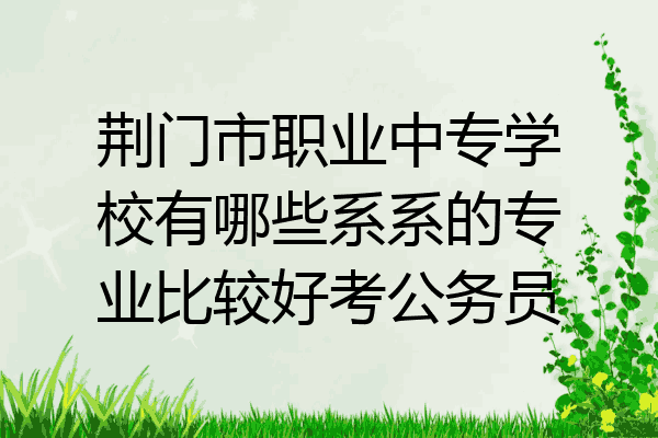荆门市职业中专学校有哪些系系的专业比较好考公务员