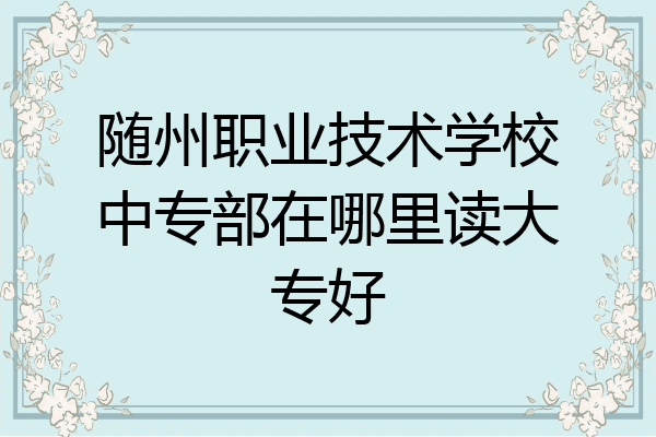 随州职业技术学校中专部在哪里读大专好