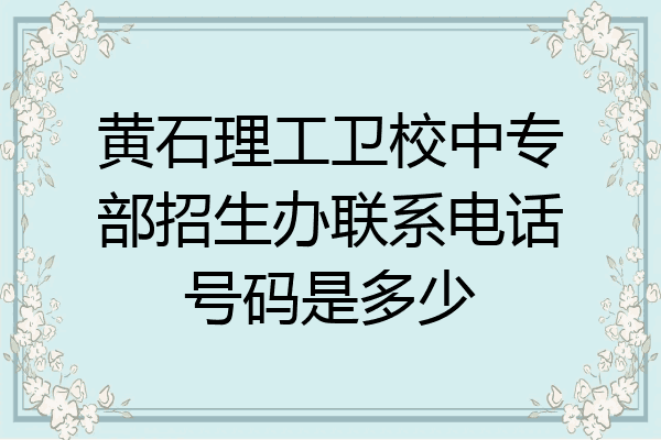 黄石理工卫校中专部招生办联系电话号码是多少