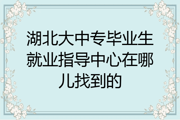 湖北大中专毕业生就业指导中心在哪儿找到的