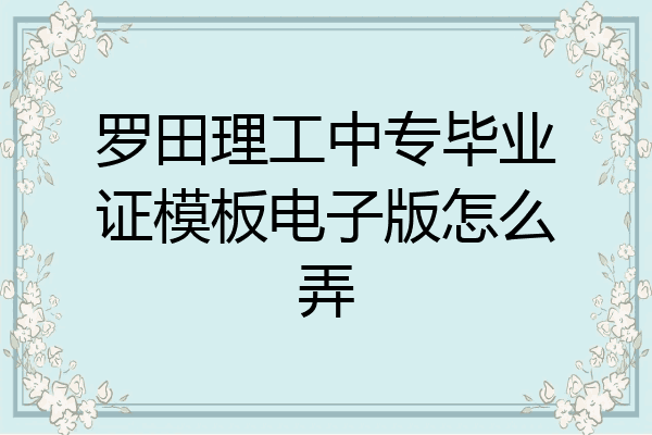 罗田理工中专毕业证模板电子版怎么弄