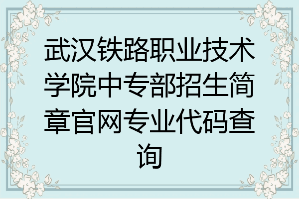 武汉铁路职业技术学院中专部招生简章官网专业代码查询