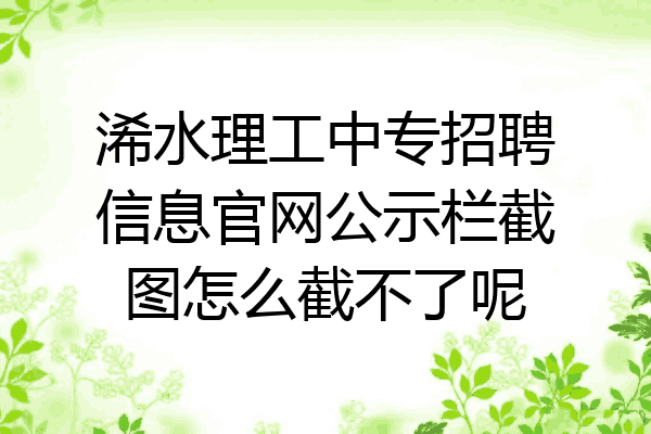 浠水理工中专招聘信息官网公示栏截图怎么截不了呢