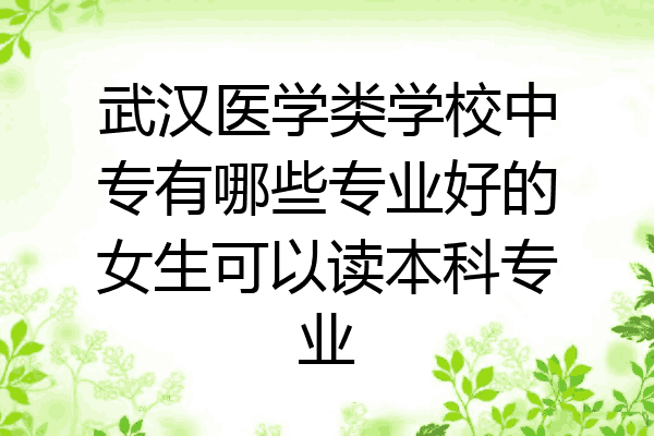 武汉医学类学校中专有哪些专业好的女生可以读本科专业