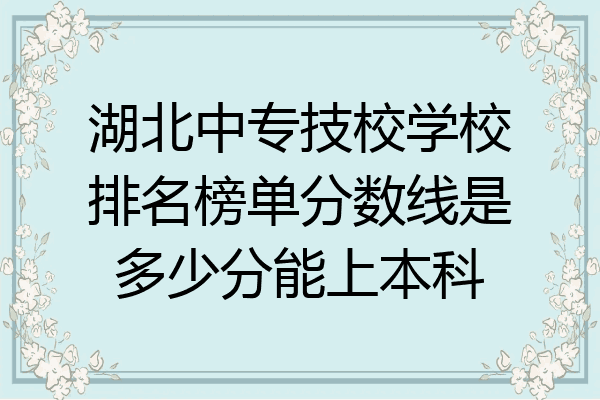 湖北中专技校学校排名榜单分数线是多少分能上本科