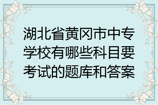 湖北省黄冈市中专学校有哪些科目要考试的题库和答案