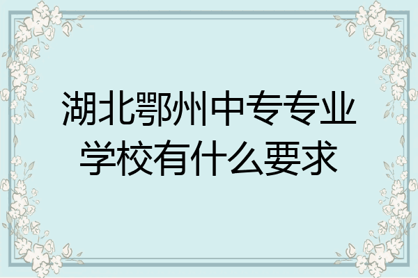 湖北鄂州中专专业学校有什么要求