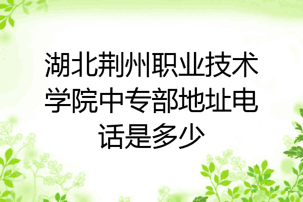 湖北荆州职业技术学院中专部地址电话是多少
