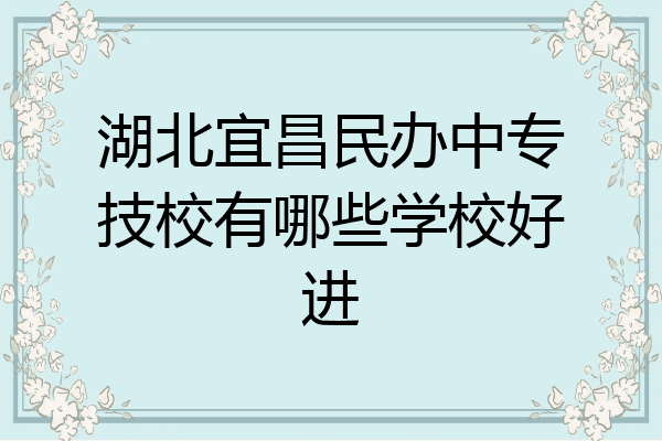 湖北宜昌民办中专技校有哪些学校好进