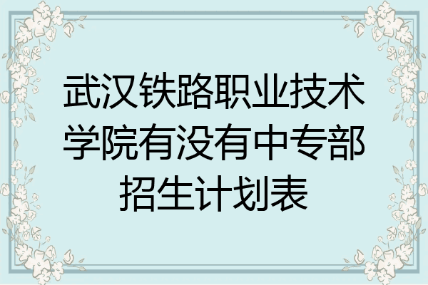 武汉铁路职业技术学院有没有中专部招生计划表