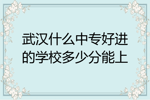武汉什么中专好进的学校多少分能上