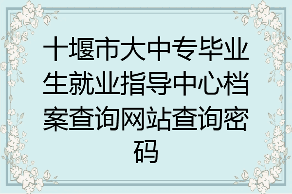 十堰市大中专毕业生就业指导中心档案查询网站查询密码