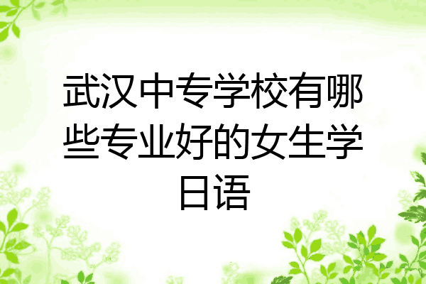 武汉中专学校有哪些专业好的女生学日语