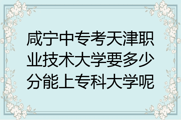 咸宁中专考天津职业技术大学要多少分能上专科大学呢