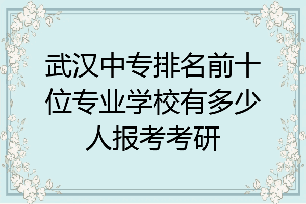 武汉中专排名前十位专业学校有多少人报考考研