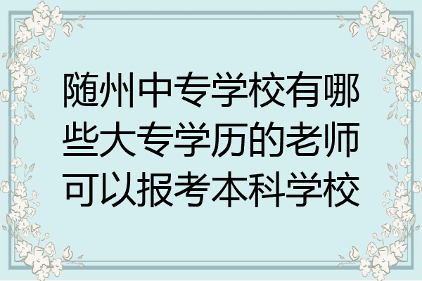 随州中专学校有哪些大专学历的老师可以报考本科学校