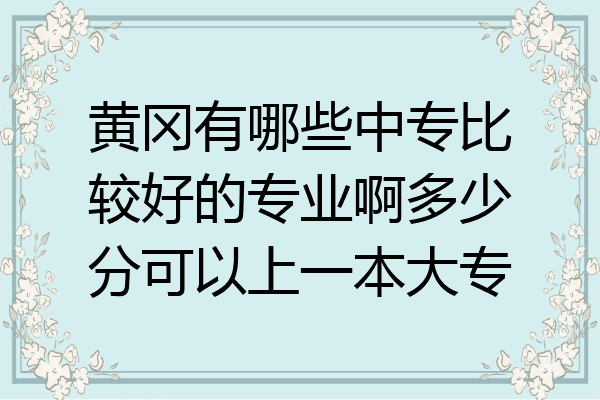 黄冈有哪些中专比较好的专业啊多少分可以上一本大专