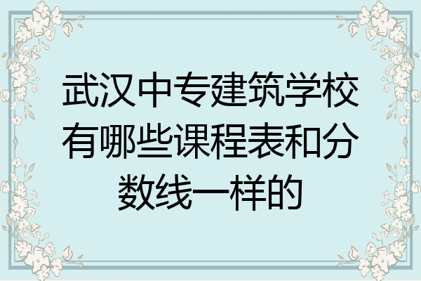 武汉中专建筑学校有哪些课程表和分数线一样的
