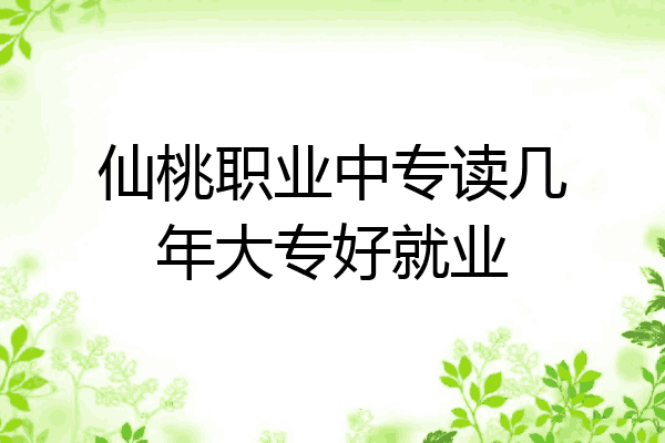 仙桃职业中专读几年大专好就业