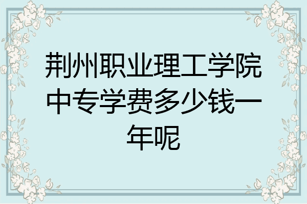 荆州职业理工学院中专学费多少钱一年呢