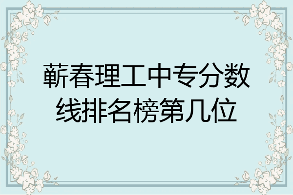 蕲春理工中专分数线排名榜第几位
