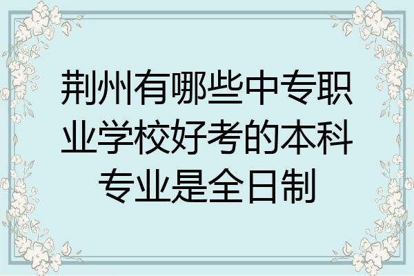 荆州有哪些中专职业学校好考的本科专业是全日制
