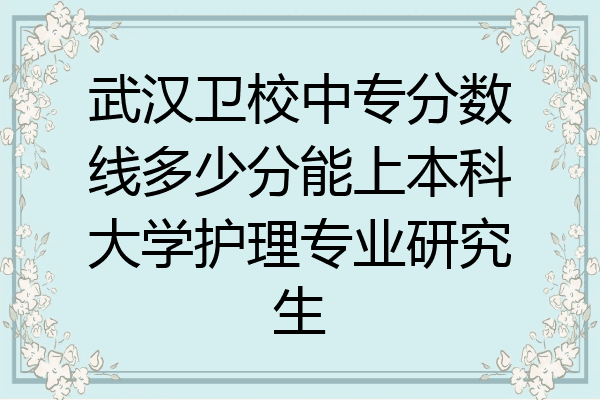武汉卫校中专分数线多少分能上本科大学护理专业研究生