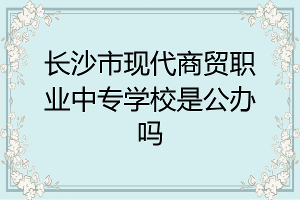 长沙市现代商贸职业中专学校是公办吗