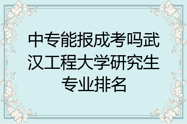 中专能报成考吗武汉工程大学研究生专业排名